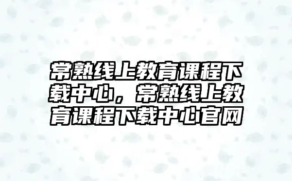 常熟線上教育課程下載中心，常熟線上教育課程下載中心官網(wǎng)