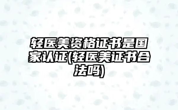 輕醫(yī)美資格證書是國家認證(輕醫(yī)美證書合法嗎)