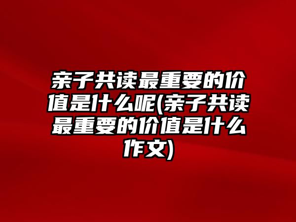 親子共讀最重要的價值是什么呢(親子共讀最重要的價值是什么作文)