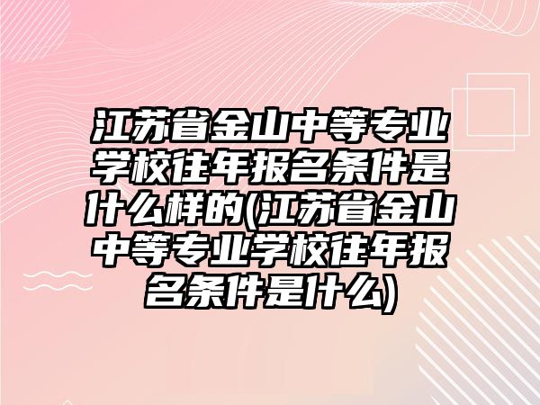 江蘇省金山中等專業(yè)學(xué)校往年報(bào)名條件是什么樣的(江蘇省金山中等專業(yè)學(xué)校往年報(bào)名條件是什么)