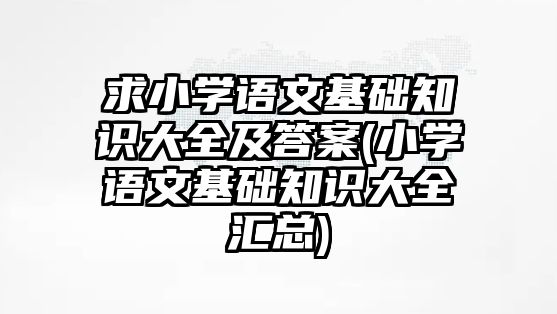 求小學語文基礎知識大全及答案(小學語文基礎知識大全匯總)