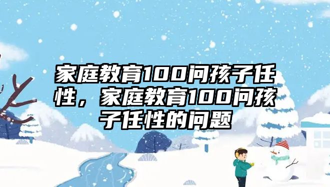 家庭教育100問(wèn)孩子任性，家庭教育100問(wèn)孩子任性的問(wèn)題