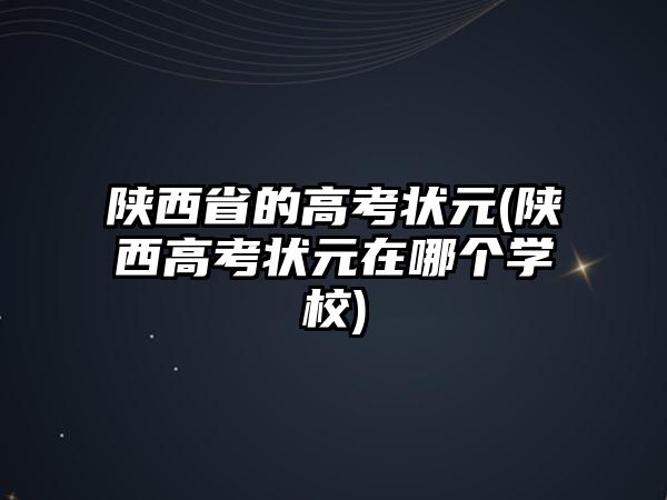 陜西省的高考狀元(陜西高考狀元在哪個(gè)學(xué)校)