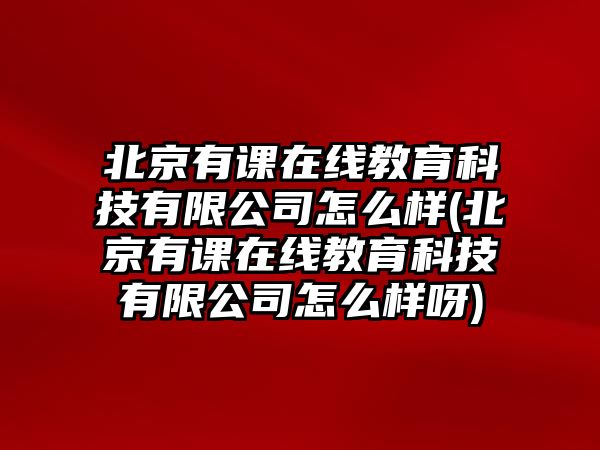 北京有課在線教育科技有限公司怎么樣(北京有課在線教育科技有限公司怎么樣呀)