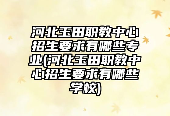 河北玉田職教中心招生要求有哪些專業(yè)(河北玉田職教中心招生要求有哪些學校)