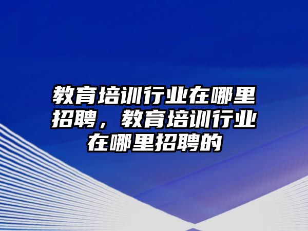 教育培訓(xùn)行業(yè)在哪里招聘，教育培訓(xùn)行業(yè)在哪里招聘的