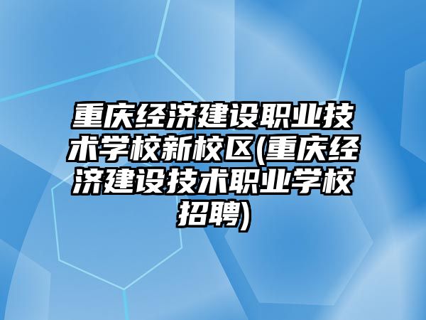 重慶經濟建設職業(yè)技術學校新校區(qū)(重慶經濟建設技術職業(yè)學校招聘)