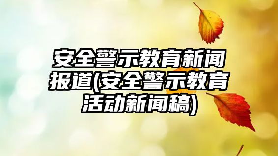 安全警示教育新聞報道(安全警示教育活動新聞稿)