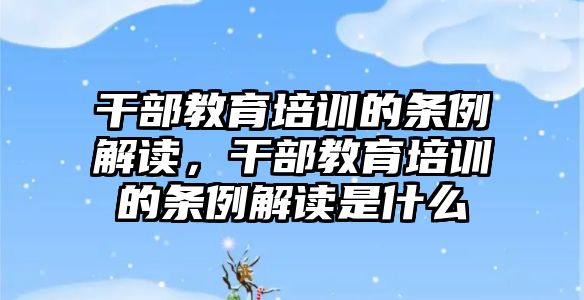 干部教育培訓的條例解讀，干部教育培訓的條例解讀是什么