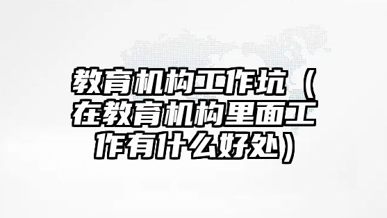 教育機(jī)構(gòu)工作坑（在教育機(jī)構(gòu)里面工作有什么好處）