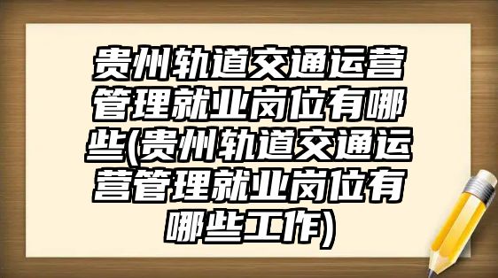 貴州軌道交通運(yùn)營管理就業(yè)崗位有哪些(貴州軌道交通運(yùn)營管理就業(yè)崗位有哪些工作)