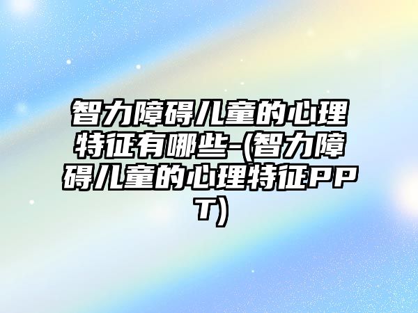 智力障礙兒童的心理特征有哪些-(智力障礙兒童的心理特征PPT)