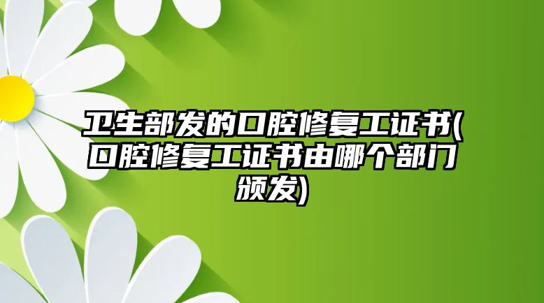 衛(wèi)生部發(fā)的口腔修復(fù)工證書(shū)(口腔修復(fù)工證書(shū)由哪個(gè)部門頒發(fā))