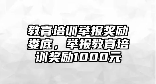 教育培訓(xùn)舉報獎勵婁底，舉報教育培訓(xùn)獎勵1000元