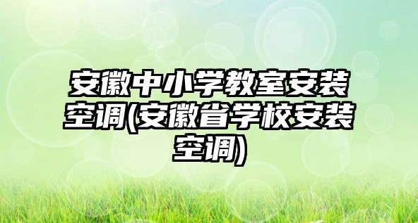 安徽中小學教室安裝空調(安徽省學校安裝空調)