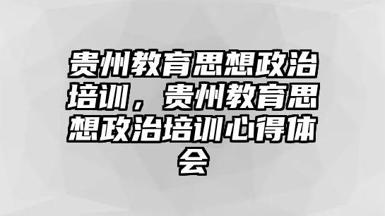 貴州教育思想政治培訓，貴州教育思想政治培訓心得體會