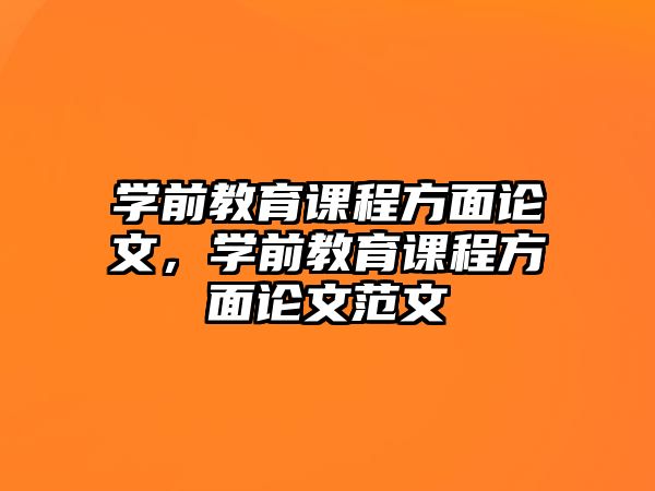 學(xué)前教育課程方面論文，學(xué)前教育課程方面論文范文