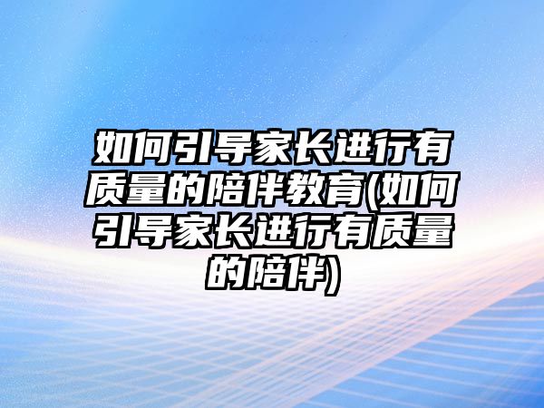 如何引導(dǎo)家長進行有質(zhì)量的陪伴教育(如何引導(dǎo)家長進行有質(zhì)量的陪伴)