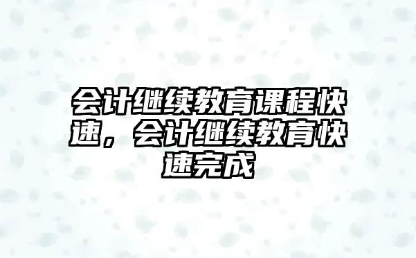 會計繼續(xù)教育課程快速，會計繼續(xù)教育快速完成