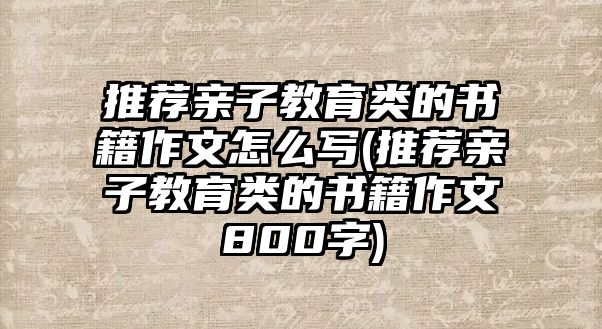 推薦親子教育類的書籍作文怎么寫(推薦親子教育類的書籍作文800字)