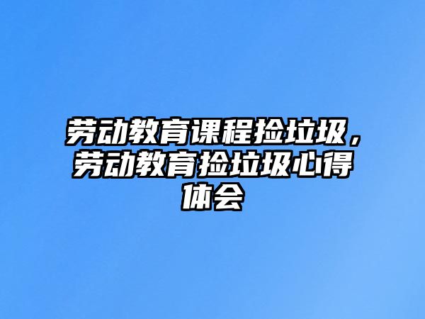 勞動教育課程撿垃圾，勞動教育撿垃圾心得體會