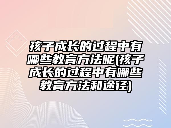 孩子成長的過程中有哪些教育方法呢(孩子成長的過程中有哪些教育方法和途徑)