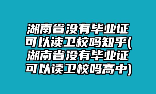 湖南省沒有畢業(yè)證可以讀衛(wèi)校嗎知乎(湖南省沒有畢業(yè)證可以讀衛(wèi)校嗎高中)