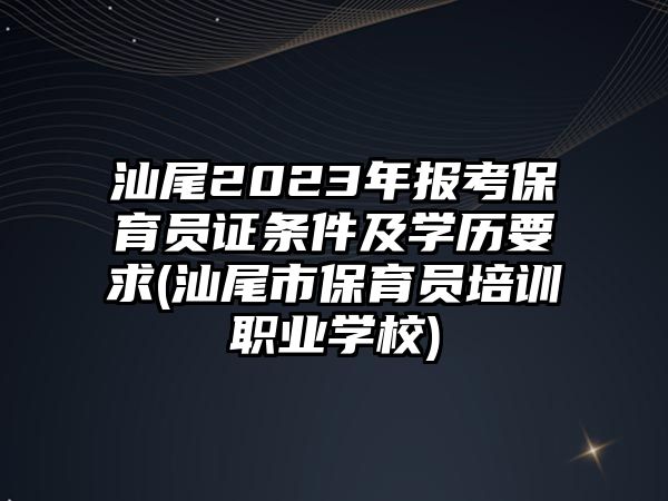 汕尾2023年報考保育員證條件及學歷要求(汕尾市保育員培訓職業(yè)學校)