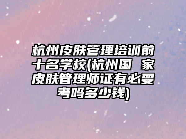 杭州皮膚管理培訓前十名學校(杭州國 家皮膚管理師證有必要考嗎多少錢)