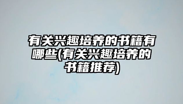 有關興趣培養(yǎng)的書籍有哪些(有關興趣培養(yǎng)的書籍推薦)