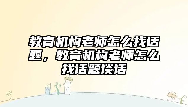 教育機構老師怎么找話題，教育機構老師怎么找話題談話