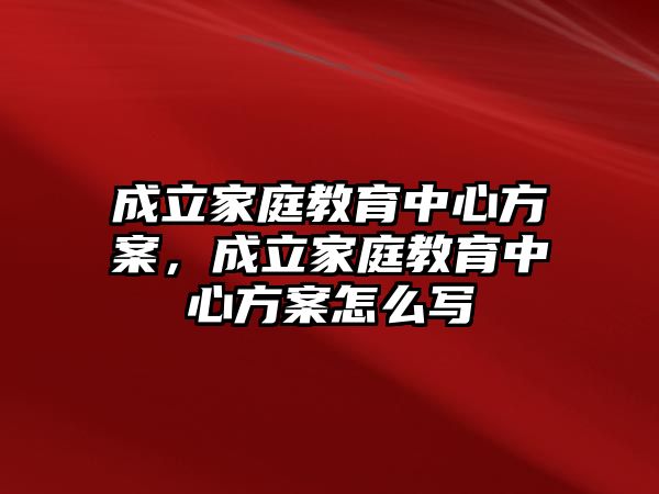 成立家庭教育中心方案，成立家庭教育中心方案怎么寫