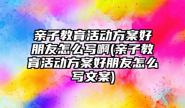 親子教育活動方案好朋友怎么寫啊(親子教育活動方案好朋友怎么寫文案)