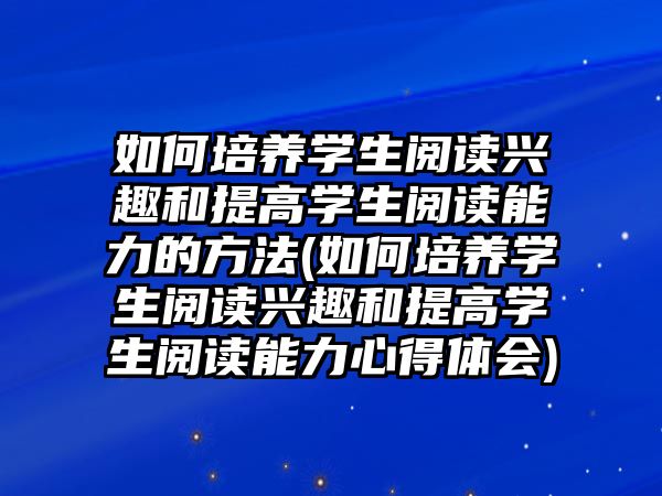 如何培養(yǎng)學(xué)生閱讀興趣和提高學(xué)生閱讀能力的方法(如何培養(yǎng)學(xué)生閱讀興趣和提高學(xué)生閱讀能力心得體會(huì))