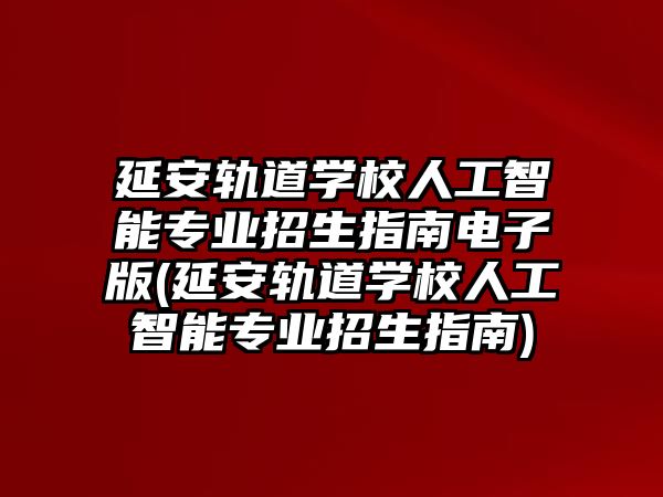 延安軌道學(xué)校人工智能專業(yè)招生指南電子版(延安軌道學(xué)校人工智能專業(yè)招生指南)