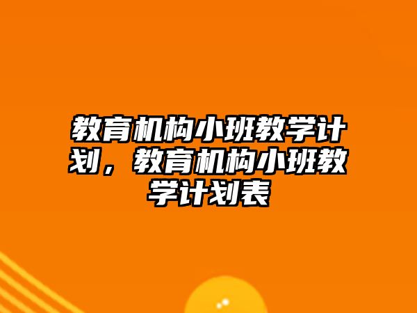 教育機(jī)構(gòu)小班教學(xué)計(jì)劃，教育機(jī)構(gòu)小班教學(xué)計(jì)劃表