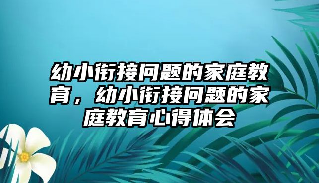 幼小銜接問(wèn)題的家庭教育，幼小銜接問(wèn)題的家庭教育心得體會(huì)