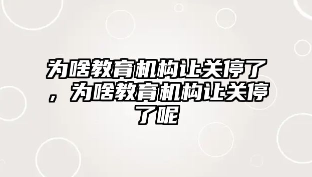 為啥教育機構讓關停了，為啥教育機構讓關停了呢