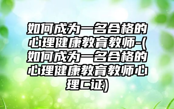 如何成為一名合格的心理健康教育教師-(如何成為一名合格的心理健康教育教師心理C證)