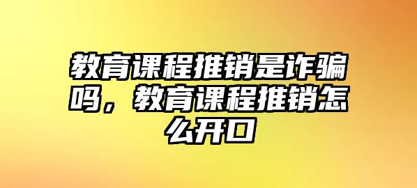 教育課程推銷是詐騙嗎，教育課程推銷怎么開口