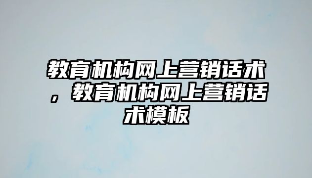 教育機(jī)構(gòu)網(wǎng)上營銷話術(shù)，教育機(jī)構(gòu)網(wǎng)上營銷話術(shù)模板