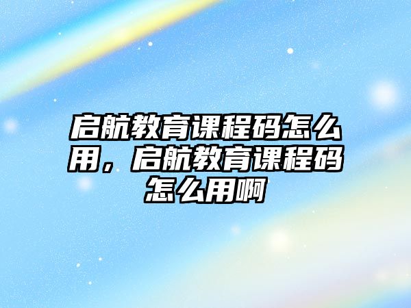 啟航教育課程碼怎么用，啟航教育課程碼怎么用啊