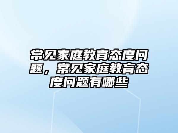 常見家庭教育態(tài)度問題，常見家庭教育態(tài)度問題有哪些