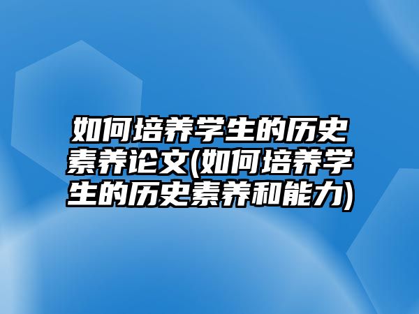 如何培養(yǎng)學生的歷史素養(yǎng)論文(如何培養(yǎng)學生的歷史素養(yǎng)和能力)