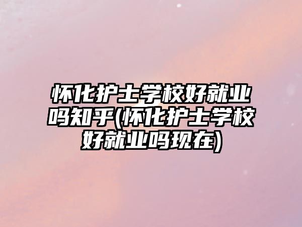 懷化護(hù)士學(xué)校好就業(yè)嗎知乎(懷化護(hù)士學(xué)校好就業(yè)嗎現(xiàn)在)