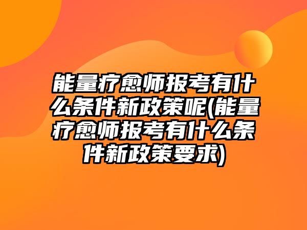 能量療愈師報(bào)考有什么條件新政策呢(能量療愈師報(bào)考有什么條件新政策要求)