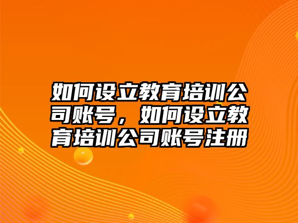 如何設(shè)立教育培訓(xùn)公司賬號，如何設(shè)立教育培訓(xùn)公司賬號注冊