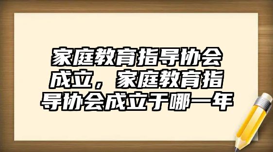 家庭教育指導(dǎo)協(xié)會成立，家庭教育指導(dǎo)協(xié)會成立于哪一年