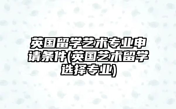 英國留學藝術(shù)專業(yè)申請條件(英國藝術(shù)留學選擇專業(yè))