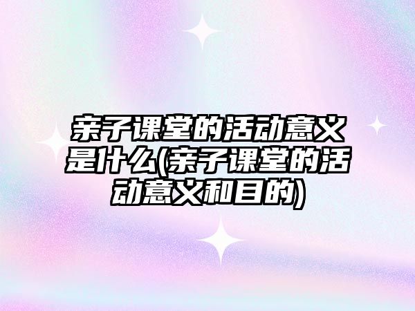 親子課堂的活動意義是什么(親子課堂的活動意義和目的)